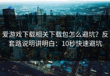 爱游戏下载相关下载包怎么避坑？反套路说明讲明白：10秒快速避坑
