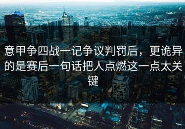 意甲争四战一记争议判罚后，更诡异的是赛后一句话把人点燃这一点太关键