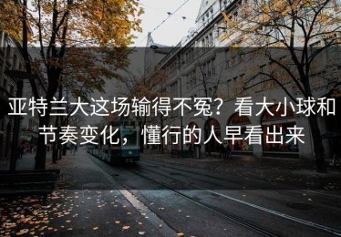 亚特兰大这场输得不冤？看大小球和节奏变化，懂行的人早看出来