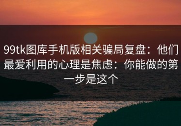 99tk图库手机版相关骗局复盘：他们最爱利用的心理是焦虑：你能做的第一步是这个
