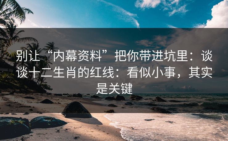 别让“内幕资料”把你带进坑里:谈谈十二生肖的红线:看似小事,其实是关键 别让“内幕资料”把你带进坑里:谈谈十二生肖的红线:看似小事,其实是关键