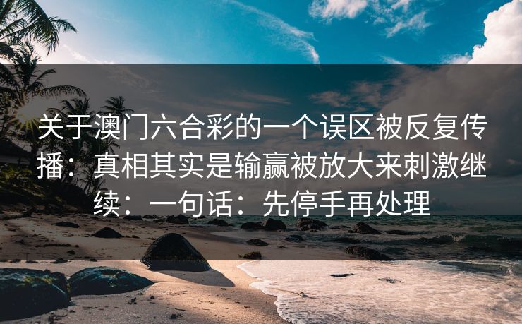 关于澳门六合彩的一个误区被反复传播:真相其实是输赢被放大来刺激继续:一句话:先停手再处理 关于澳门六合彩的一个误区被反复传播:真相其实是输赢被放大来刺激继续:一句话:先停手再处理