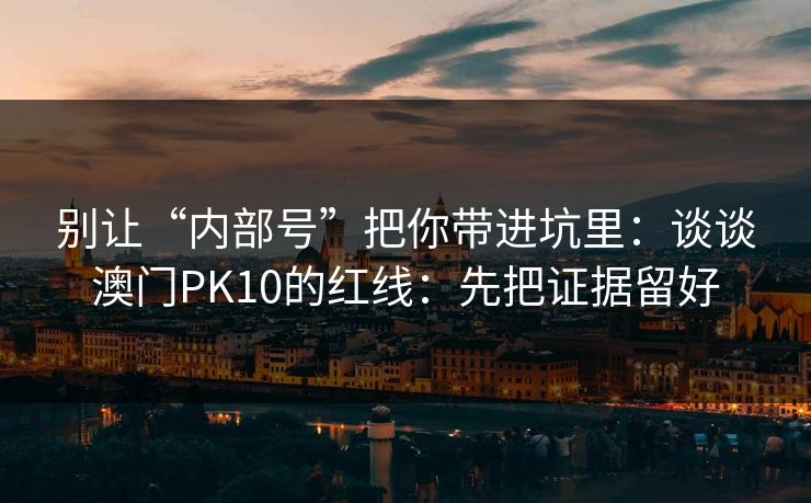 别让“内部号”把你带进坑里:谈谈澳门PK10的红线:先把证据留好 别让“内部号”把你带进坑里:谈谈澳门PK10的红线:先把证据留好