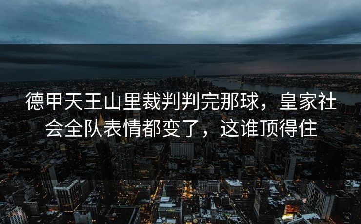 德甲天王山里裁判判完那球，皇家社会全队表情都变了，这谁顶得住