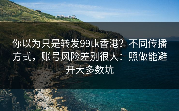 你以为只是转发99tk香港?不同传播方式,账号风险差别很大:照做能避开大多数坑 你以为只是转发99tk香港?不同传播方式,账号风险差别很大:照做能避开大多数坑