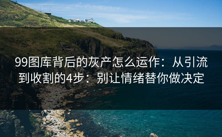 99图库背后的灰产怎么运作：从引流到收割的4步：别让情绪替你做决定