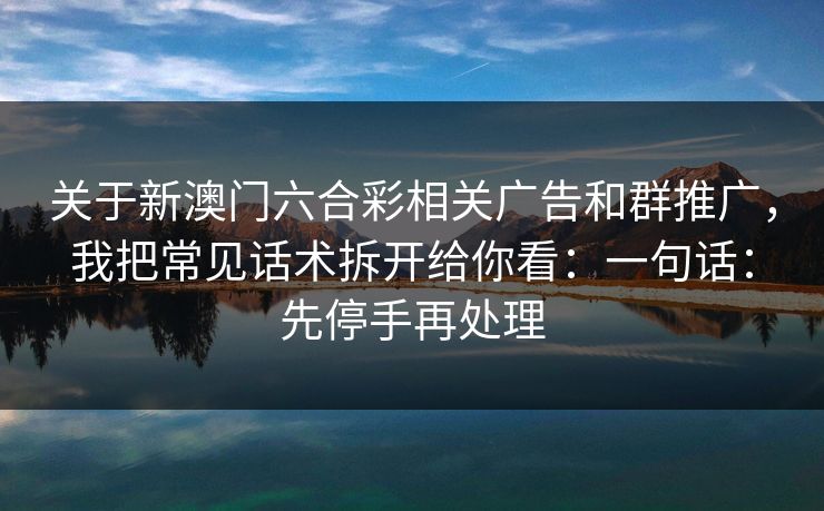 关于新澳门六合彩相关广告和群推广,我把常见话术拆开给你看:一句话:先停手再处理 关于新澳门六合彩相关广告和群推广,我把常见话术拆开给你看:一句话:先停手再处理