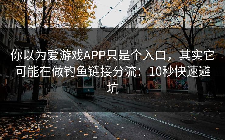 你以为爱游戏APP只是个入口，其实它可能在做钓鱼链接分流：10秒快速避坑