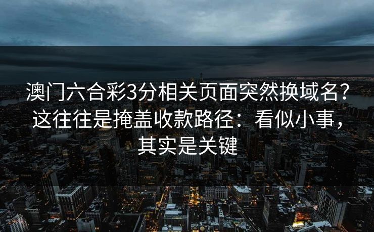 澳门六合彩3分相关页面突然换域名？这往往是掩盖收款路径：看似小事，其实是关键