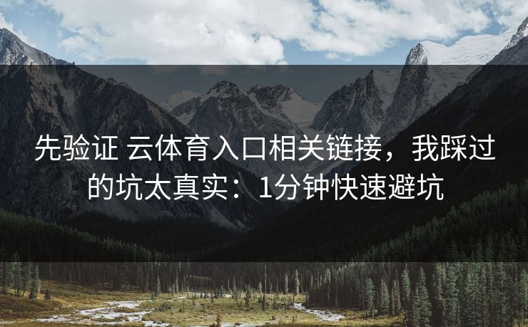 先验证 云体育入口相关链接，我踩过的坑太真实：1分钟快速避坑