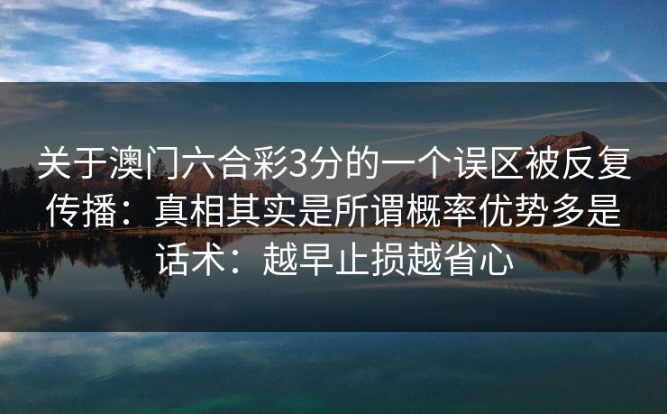 关于澳门六合彩3分的一个误区被反复传播:真相其实是所谓概率优势多是话术:越早止损越省心 关于澳门六合彩3分的一个误区被反复传播:真相其实是所谓概率优势多是话术:越早止损越省心