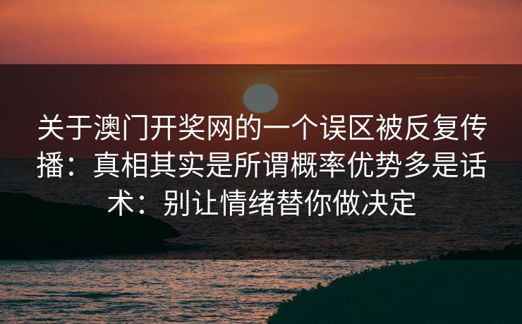 关于澳门开奖网的一个误区被反复传播:真相其实是所谓概率优势多是话术:别让情绪替你做决定 关于澳门开奖网的一个误区被反复传播:真相其实是所谓概率优势多是话术:别让情绪替你做决定
