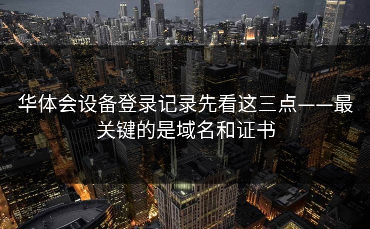 华体会设备登录记录先看这三点——最关键的是域名和证书 华体会设备登录记录先看这三点——最关键的是域名和证书