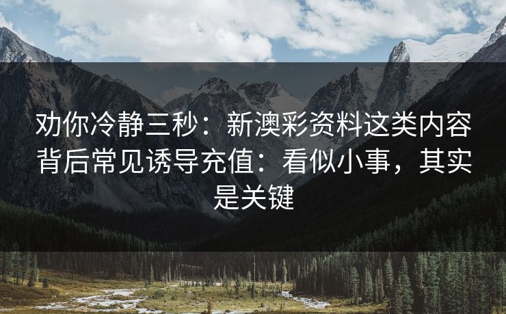 劝你冷静三秒:新澳彩资料这类内容背后常见诱导充值:看似小事,其实是关键 劝你冷静三秒:新澳彩资料这类内容背后常见诱导充值:看似小事,其实是关键