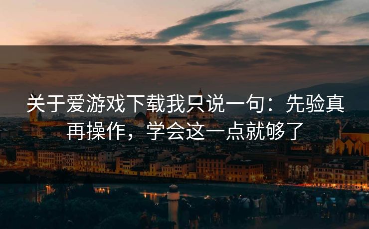 关于爱游戏下载我只说一句：先验真再操作，学会这一点就够了