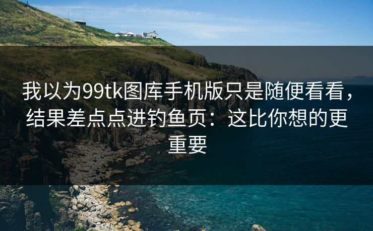 我以为99tk图库手机版只是随便看看,结果差点点进钓鱼页:这比你想的更重要 我以为99tk图库手机版只是随便看看,结果差点点进钓鱼页:这比你想的更重要