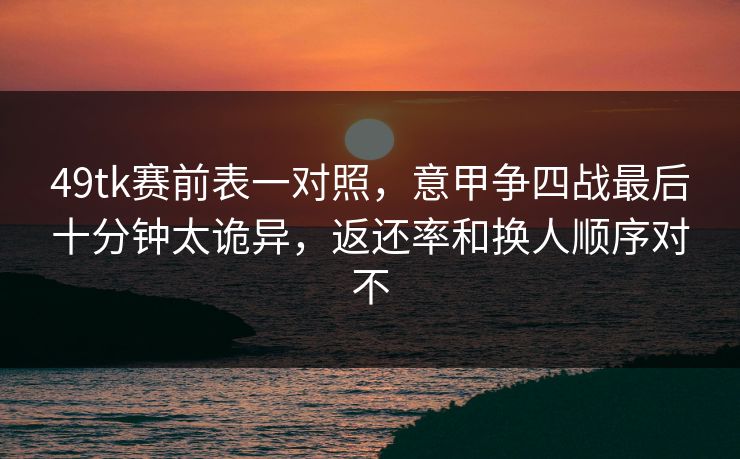 49tk赛前表一对照,意甲争四战最后十分钟太诡异,返还率和换人顺序对不 49tk赛前表一对照,意甲争四战最后十分钟太诡异,返还率和换人顺序对不