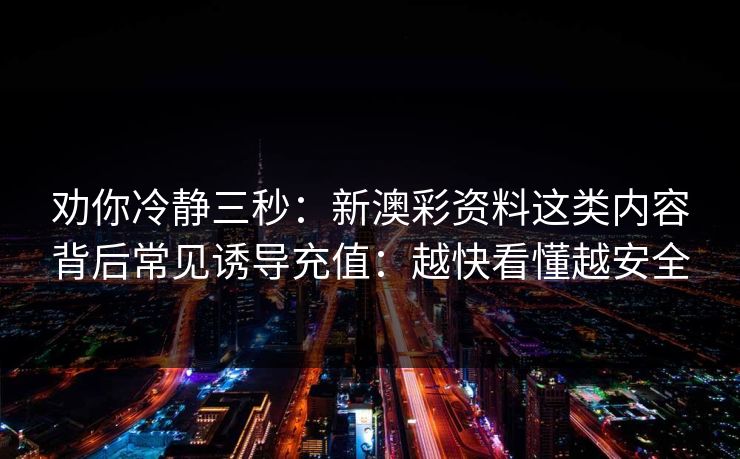 劝你冷静三秒：新澳彩资料这类内容背后常见诱导充值：越快看懂越安全