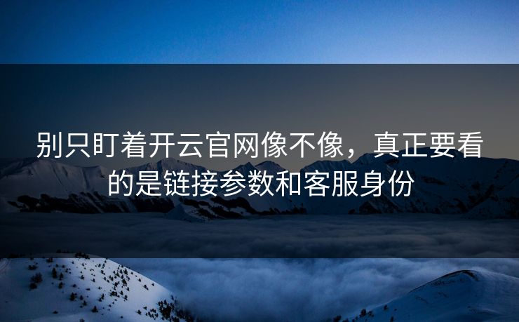 别只盯着开云官网像不像，真正要看的是链接参数和客服身份