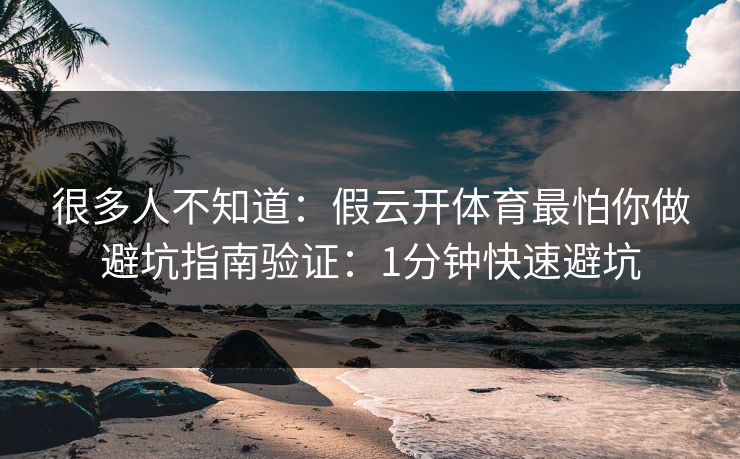 很多人不知道：假云开体育最怕你做避坑指南验证：1分钟快速避坑