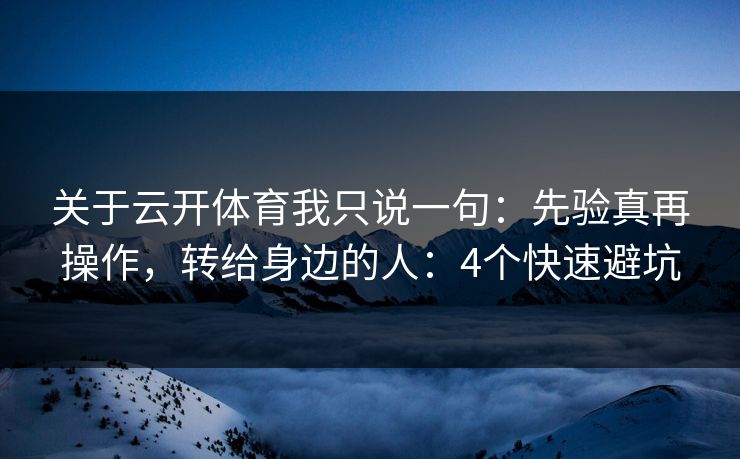 关于云开体育我只说一句：先验真再操作，转给身边的人：4个快速避坑