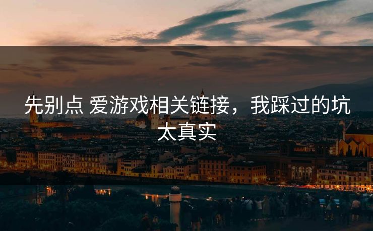 先别点 爱游戏相关链接,我踩过的坑太真实 先别点 爱游戏相关链接,我踩过的坑太真实