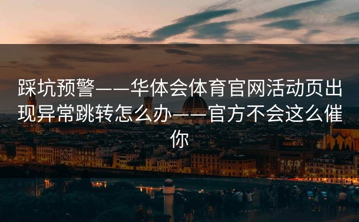 踩坑预警——华体会体育官网活动页出现异常跳转怎么办——官方不会这么催你 踩坑预警——华体会体育官网活动页出现异常跳转怎么办——官方不会这么催你