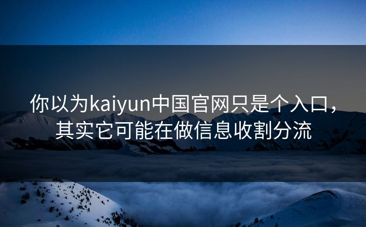 你以为kaiyun中国官网只是个入口,其实它可能在做信息收割分流 你以为kaiyun中国官网只是个入口,其实它可能在做信息收割分流