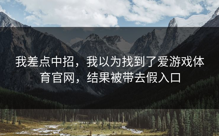 我差点中招,我以为找到了爱游戏体育官网,结果被带去假入口 我差点中招,我以为找到了爱游戏体育官网,结果被带去假入口