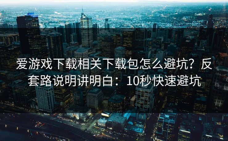 爱游戏下载相关下载包怎么避坑?反套路说明讲明白:10秒快速避坑 爱游戏下载相关下载包怎么避坑?反套路说明讲明白:10秒快速避坑