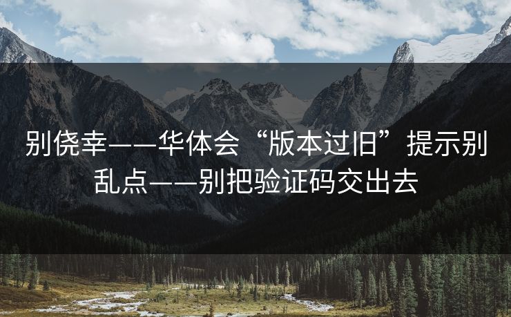 别侥幸——华体会“版本过旧”提示别乱点——别把验证码交出去 别侥幸——华体会“版本过旧”提示别乱点——别把验证码交出去