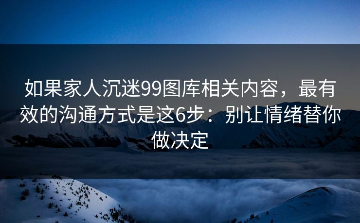 如果家人沉迷99图库相关内容,最有效的沟通方式是这6步:别让情绪替你做决定 如果家人沉迷99图库相关内容,最有效的沟通方式是这6步:别让情绪替你做决定