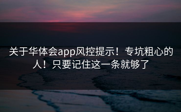 关于华体会app风控提示!专坑粗心的人!只要记住这一条就够了 关于华体会app风控提示!专坑粗心的人!只要记住这一条就够了