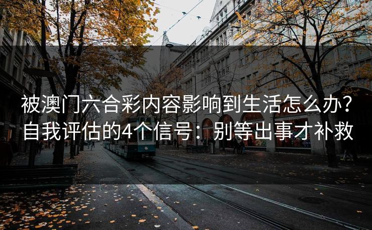 被澳门六合彩内容影响到生活怎么办?自我评估的4个信号:别等出事才补救 被澳门六合彩内容影响到生活怎么办?自我评估的4个信号:别等出事才补救